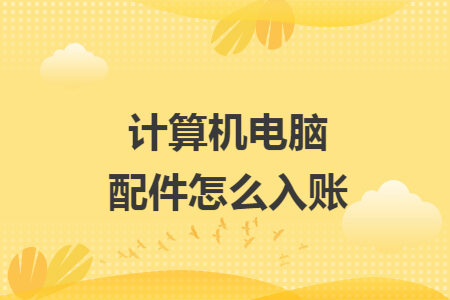 计算机电脑配件怎么入账 计算机电脑配件怎么入账