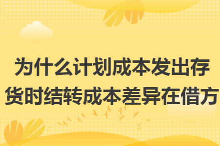 为什么计划成本发出存货时结转成本差异在借方 为什么计划成本发出存货时结转成本差异在借方