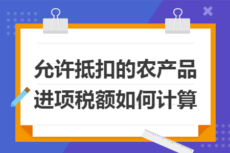 允许抵扣的农产品进项税额如何计算 允许抵扣的农产品进项税额如何计算