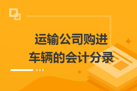 运输公司购进车辆的会计分录