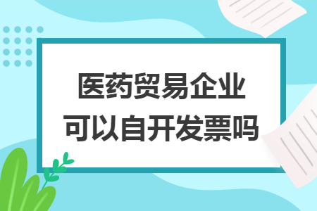 医药贸易企业可以自开发票吗 医药贸易企业可以自开发票吗