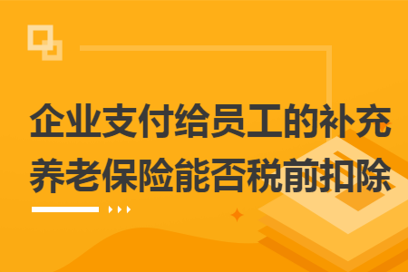 企业支付给员工的补充养老保险能否税前扣除