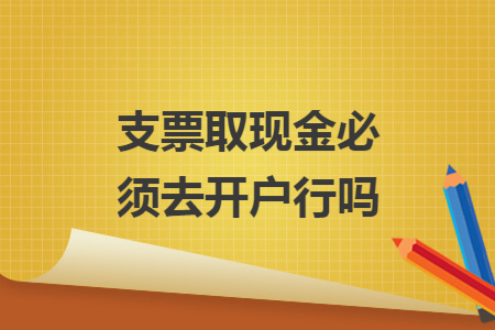 支票取现金必须去开户行吗