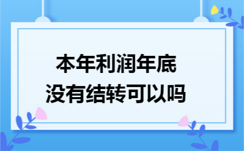 本年利润年底没有结转可以吗 本年利润年底没有结转可以吗