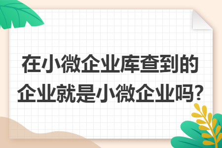 在小微企业库查到的企业就是小微企业吗? 在小微企业库查到的企业就是小微企业吗?