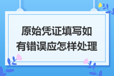 原始凭证填写如有错误应怎样处理 原始凭证填写如有错误应怎样处理