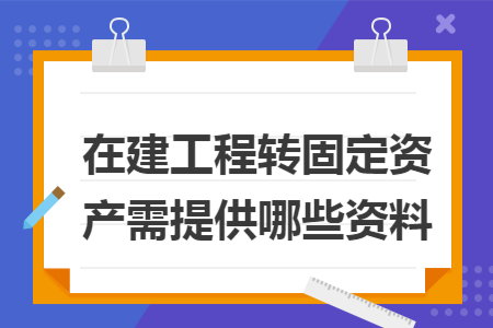 在建工程转固定资产需提供哪些资料