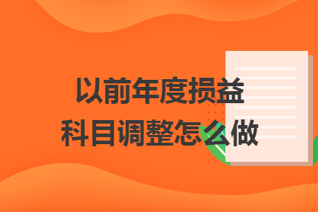 以前年度损益科目调整怎么做 以前年度损益科目调整怎么做