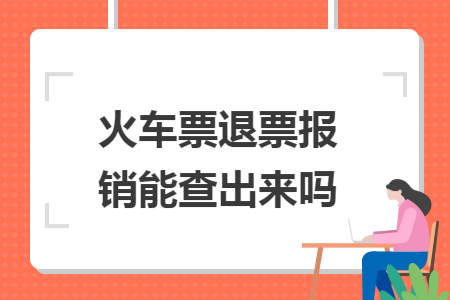 火车票退票报销能查出来吗