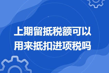 上期留抵税额可以用来抵扣进项税吗