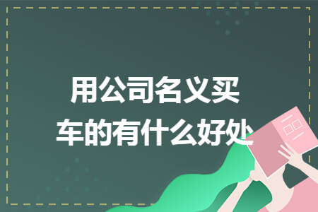 用公司名义买车的有什么好处