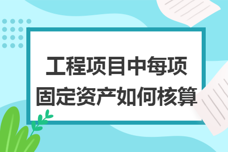 工程项目中每项固定资产如何核算