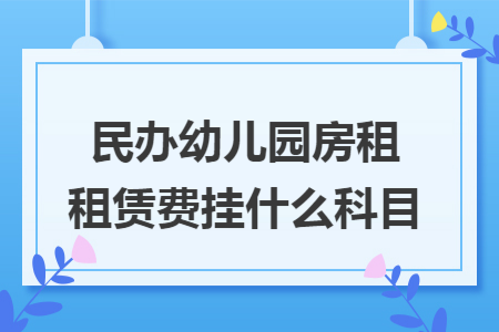民办幼儿园房租租赁费挂什么科目 民办幼儿园房租租赁费挂什么科目