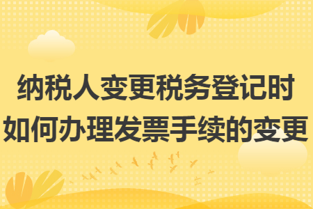 纳税人变更税务登记时如何办理发票手续的变更 纳税人变更税务登记时如何办理发票手续的变更