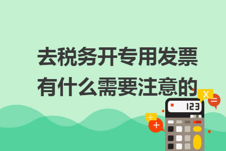 去税务开专用发票有什么需要注意的