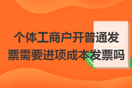 个体工商户开普通发票需要进项成本发票吗