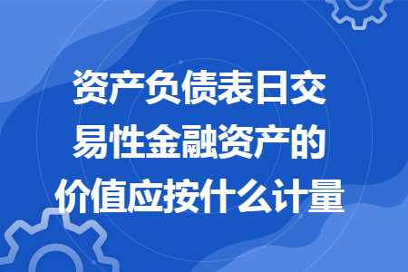 资产负债表日交易性金融资产的价值应按什么计量