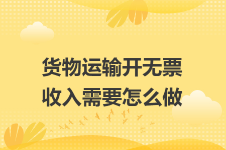货物运输开无票收入需要怎么做