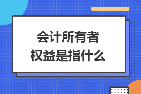 会计所有者权益是指什么 会计所有者权益是指什么