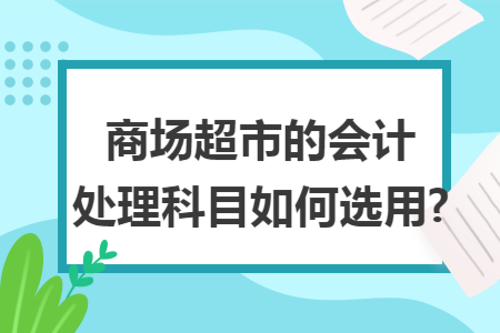 商场超市的会计处理科目如何选用?