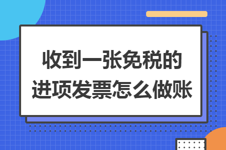 收到一张免税的进项发票怎么做账