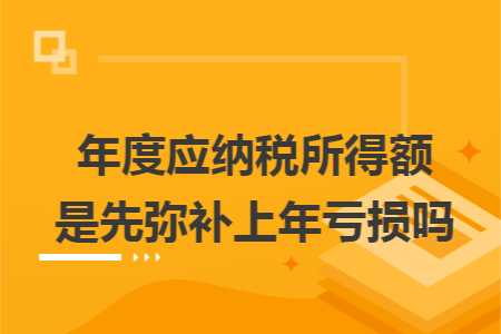 年度应纳税所得额是先弥补上年亏损吗