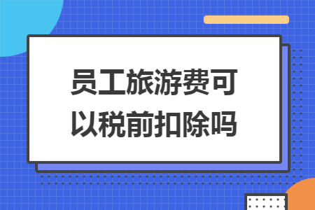 员工旅游费可以税前扣除吗