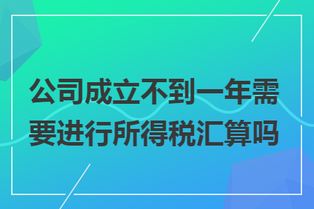 公司成立不到一年需要进行所得税汇算吗