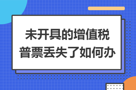 未开具的增值税普票丢失了如何办 未开具的增值税普票丢失了如何办
