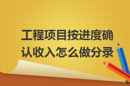 工程项目按进度确认收入怎么做分录