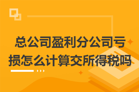 总公司盈利分公司亏损怎么计算交所得税吗