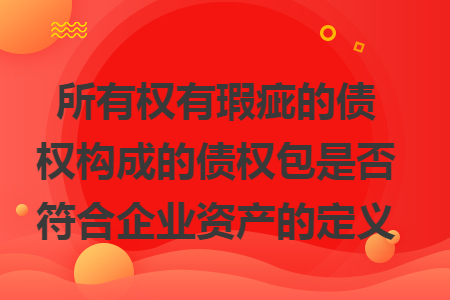 所有权有瑕疵的债权构成的债权包是否符合企业资产的定义