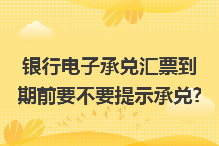 银行电子承兑汇票到期前要不要提示承兑?