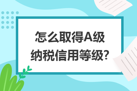 怎么取得A级纳税信用等级?