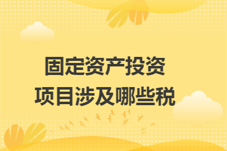 固定资产投资项目涉及哪些税