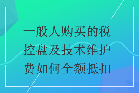 一般人购买的税控盘及技术维护费如何全额抵扣