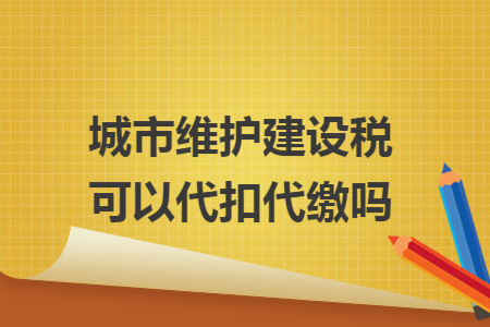 城市维护建设税可以代扣代缴吗