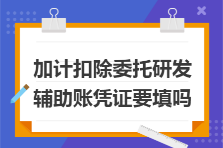 加计扣除委托研发辅助账凭证要填吗