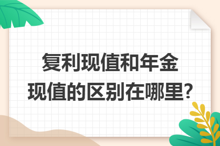 复利现值和年金现值的区别在哪里?