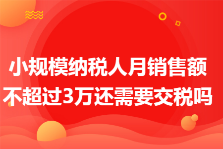 小规模纳税人月销售额不超过3万还需要交税吗