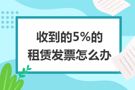 收到的5%的租赁发票怎么办
