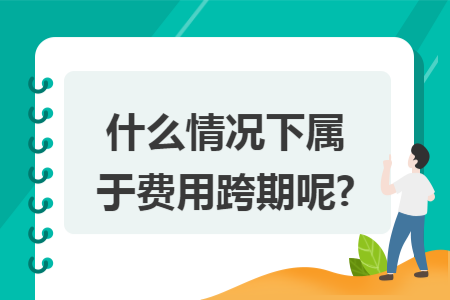 什么情况下属于费用跨期呢? 什么情况下属于费用跨期呢?