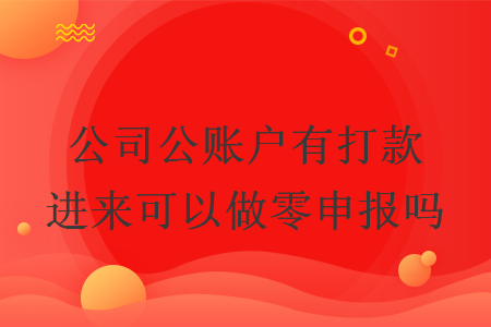 公司公账户有打款进来可以做零申报吗