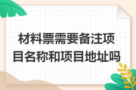 材料票需要备注项目名称和项目地址吗 材料票需要备注项目名称和项目地址吗