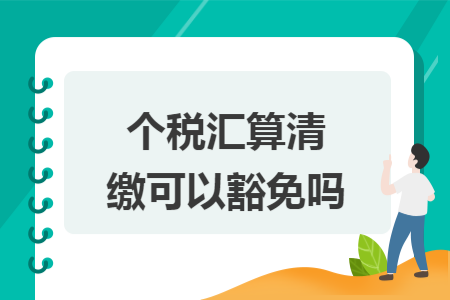 个税汇算清缴可以豁免吗 个税汇算清缴可以豁免吗
