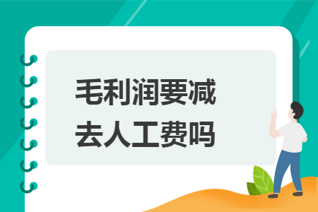 毛利润要减去人工费吗 毛利润要减去人工费吗