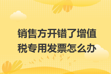 销售方开错了增值税专用发票怎么办