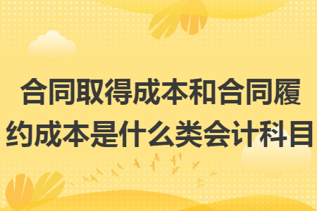 合同取得成本和合同履约成本是什么类会计科目 合同取得成本和合同履约成本是什么类会计科目