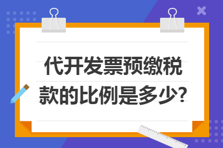 代开发票预缴税款的比例是多少? 代开发票预缴税款的比例是多少?