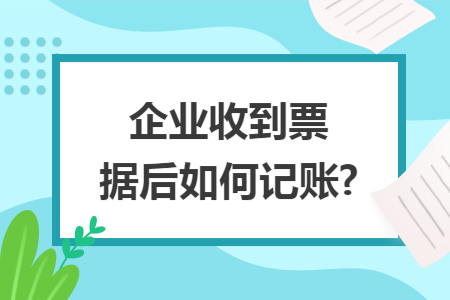 企业收到票据后如何记账? 企业收到票据后如何记账?
